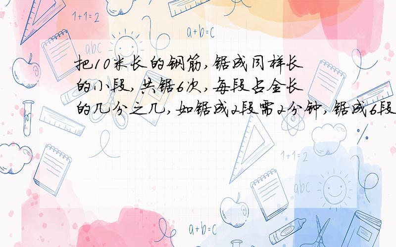 把10米长的钢筋,锯成同样长的小段,共锯6次,每段占全长的几分之几,如锯成2段需2分钟,锯成6段共需几分