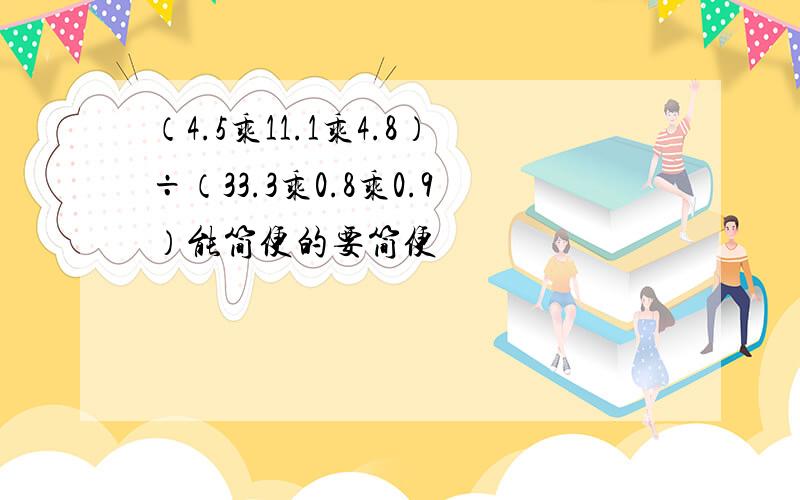 （4.5乘11.1乘4.8）÷（33.3乘0.8乘0.9）能简便的要简便