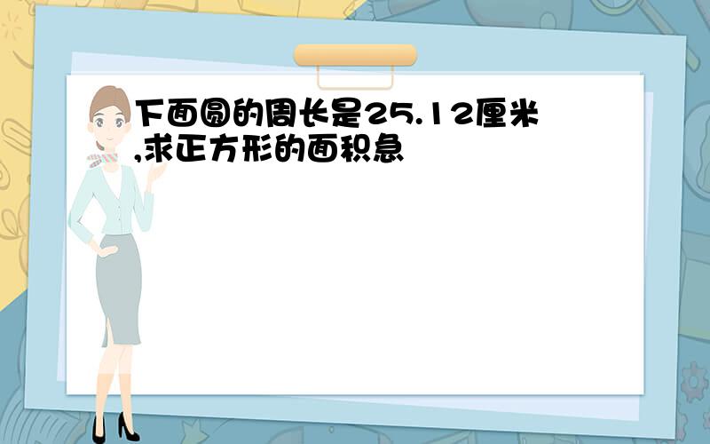 下面圆的周长是25.12厘米,求正方形的面积急