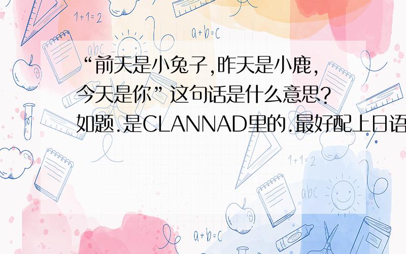 “前天是小兔子,昨天是小鹿,今天是你”这句话是什么意思?如题.是CLANNAD里的.最好配上日语.