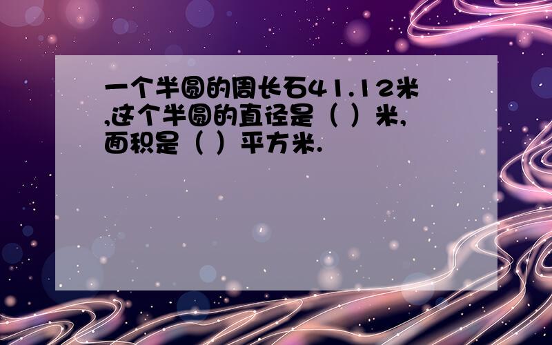 一个半圆的周长石41.12米,这个半圆的直径是（ ）米,面积是（ ）平方米.