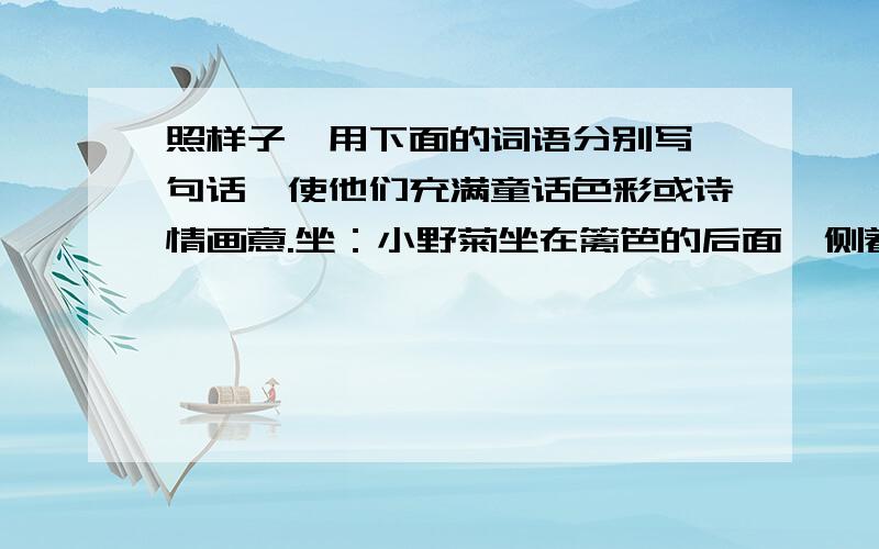 照样子,用下面的词语分别写一句话,使他们充满童话色彩或诗情画意.坐：小野菊坐在篱笆的后面,侧着头听：————————————思：————————————笑：————————