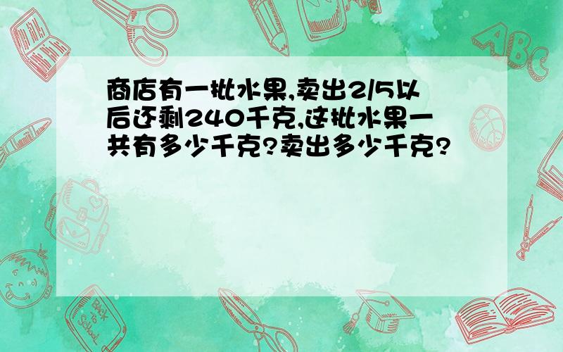 商店有一批水果,卖出2/5以后还剩240千克,这批水果一共有多少千克?卖出多少千克?