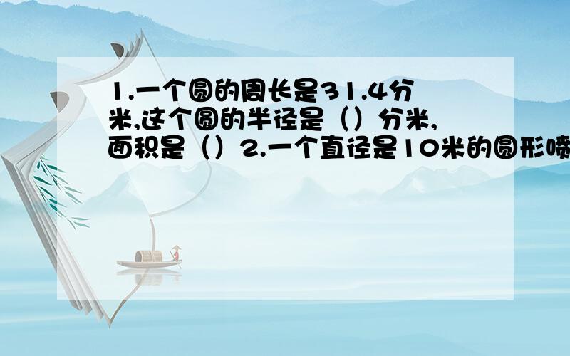 1.一个圆的周长是31.4分米,这个圆的半径是（）分米,面积是（）2.一个直径是10米的圆形喷水池,占地面积是（）平方米,它的周长是（）米.三..判一判 1.半径是2厘米的圆,它的周长和面积相等（