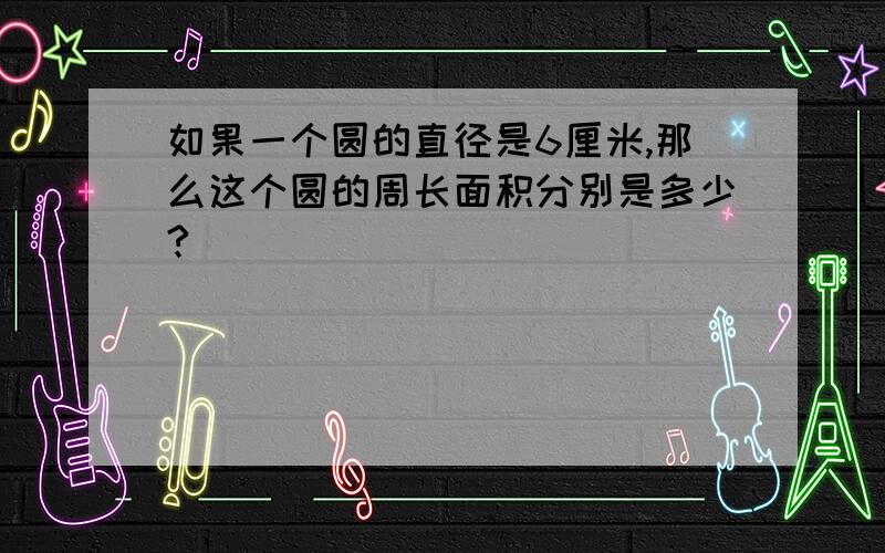 如果一个圆的直径是6厘米,那么这个圆的周长面积分别是多少?