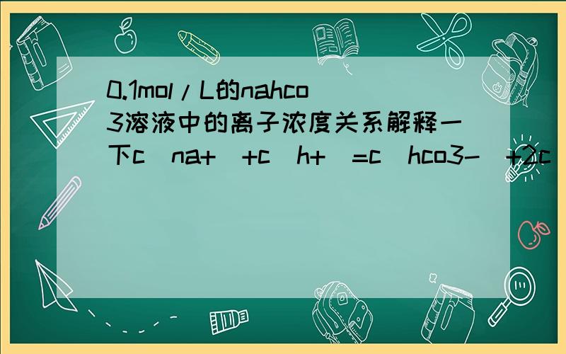 0.1mol/L的nahco3溶液中的离子浓度关系解释一下c（na+）+c(h+)=c(hco3-)+2c(co3 2-)+c(oh-)为什么2个co3 2-