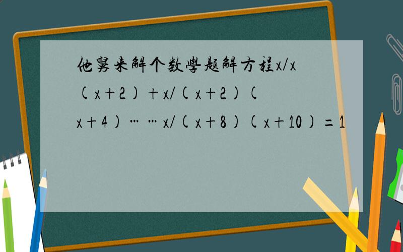 他舅来解个数学题解方程x/x(x+2)+x/(x+2)(x+4)……x/(x+8)(x+10)=1