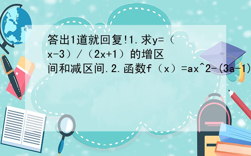 答出1道就回复!1.求y=（x-3）/（2x+1）的增区间和减区间.2.函数f（x）=ax^2-(3a-1)x+a^2在【-1,+∞】上是增函数,求实数a的取值范围.