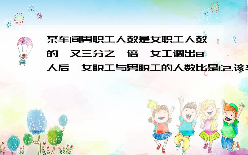 某车间男职工人数是女职工人数的一又三分之一倍,女工调出8人后,女职工与男职工的人数比是1:2.该车间有男职工多少人?