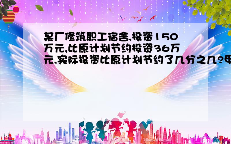 某厂修筑职工宿舍,投资150万元,比原计划节约投资36万元,实际投资比原计划节约了几分之几?甲数是48,乙数是56,乙数是甲数的几倍?