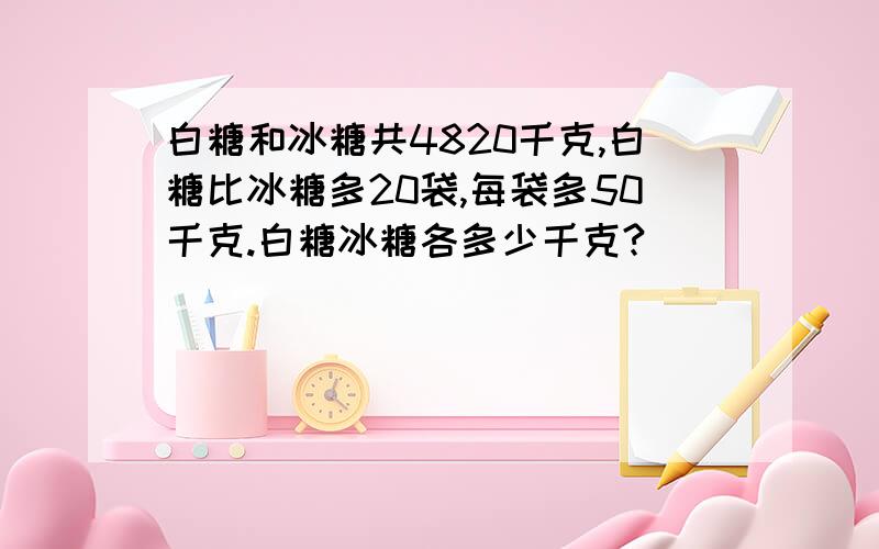 白糖和冰糖共4820千克,白糖比冰糖多20袋,每袋多50千克.白糖冰糖各多少千克?