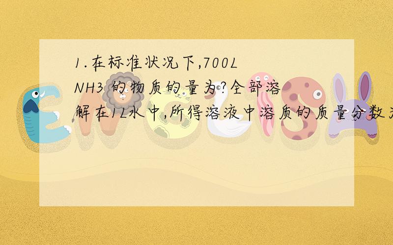 1.在标准状况下,700L NH3 的物质的量为?全部溶解在1L水中,所得溶液中溶质的质量分数为?如果该氨水的密度为0.85g/cm3 ,则氨水的体积为?NH3 的物质的量浓度为?2.1L K2SO4和MgSO4的混合溶液中,含Mg2+ 2.4