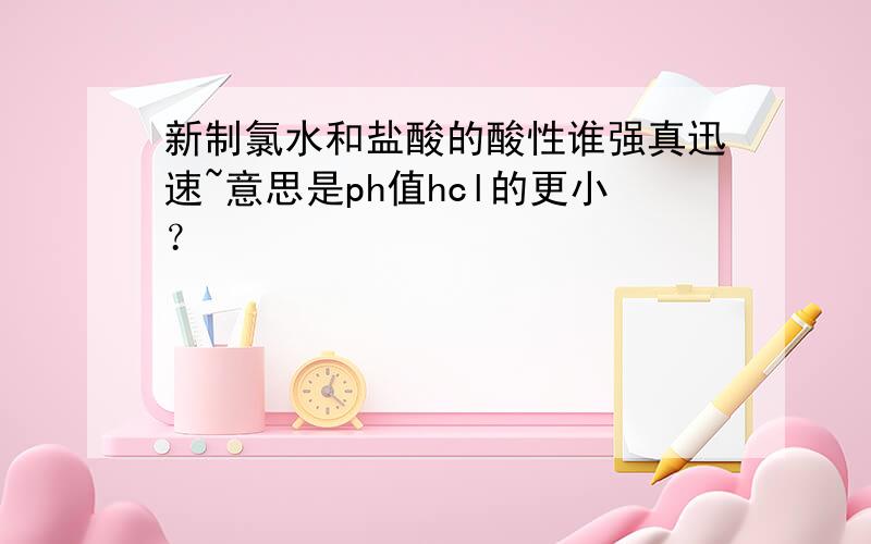 新制氯水和盐酸的酸性谁强真迅速~意思是ph值hcl的更小？