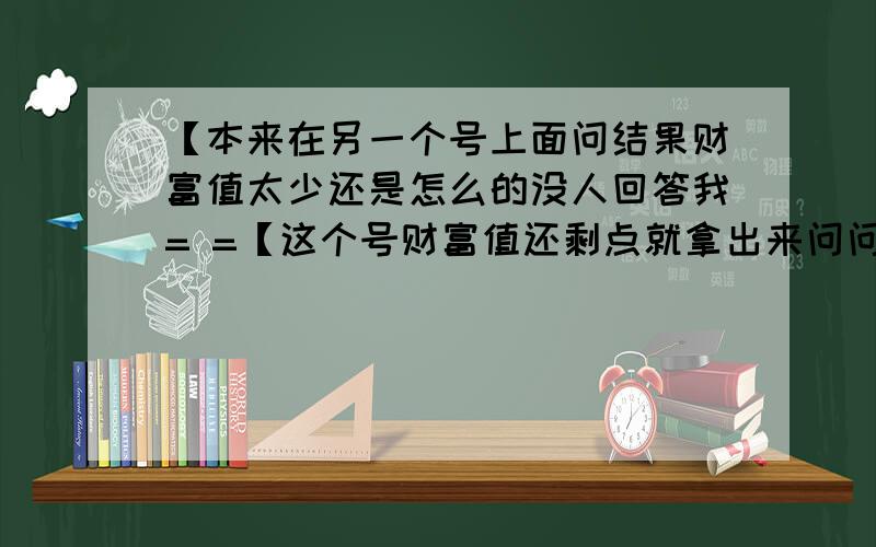 【本来在另一个号上面问结果财富值太少还是怎么的没人回答我= =【这个号财富值还剩点就拿出来问问【80财富值够了吗回答满意再加20