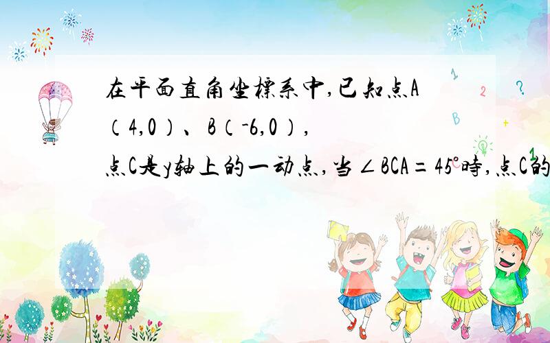 在平面直角坐标系中,已知点A（4,0）、B（-6,0）,点C是y轴上的一动点,当∠BCA=45°时,点C的坐标为.（求思路）