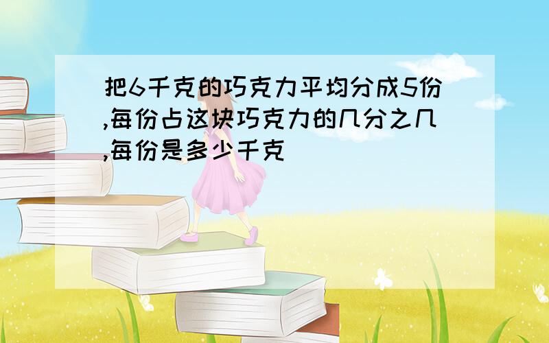 把6千克的巧克力平均分成5份,每份占这块巧克力的几分之几,每份是多少千克