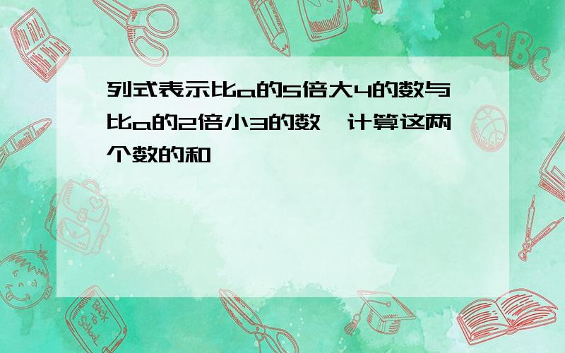 列式表示比a的5倍大4的数与比a的2倍小3的数,计算这两个数的和