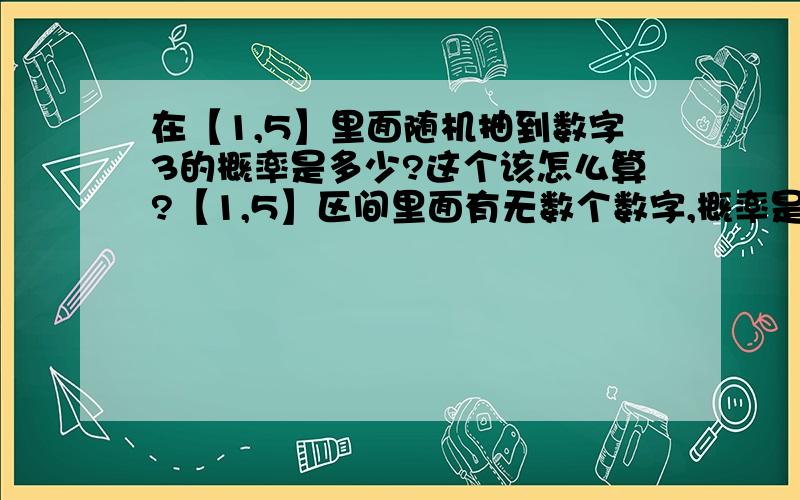 在【1,5】里面随机抽到数字3的概率是多少?这个该怎么算?【1,5】区间里面有无数个数字,概率是不是无限趋向0?