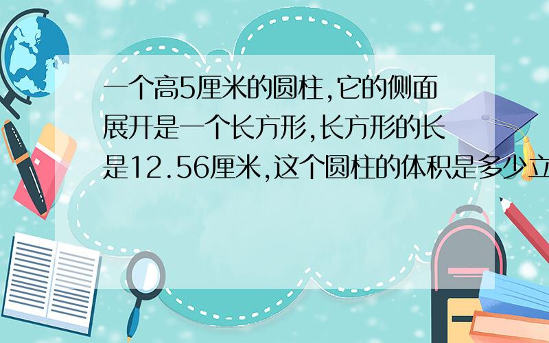 一个高5厘米的圆柱,它的侧面展开是一个长方形,长方形的长是12.56厘米,这个圆柱的体积是多少立方厘米?