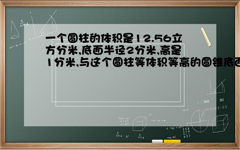 一个圆柱的体积是12.56立方分米,底面半径2分米,高是1分米,与这个圆柱等体积等高的圆锥底面积是多少平方分米