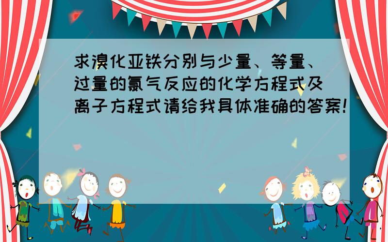 求溴化亚铁分别与少量、等量、过量的氯气反应的化学方程式及离子方程式请给我具体准确的答案！