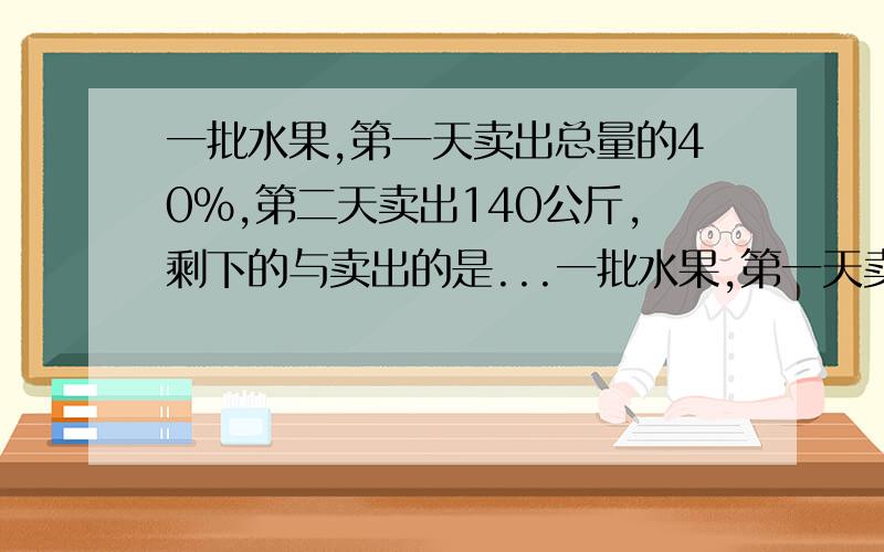 一批水果,第一天卖出总量的40%,第二天卖出140公斤,剩下的与卖出的是...一批水果,第一天卖出总量的40%,第二天卖出140公斤,剩下的与卖出的是1:3,问这批水果有多少公斤?