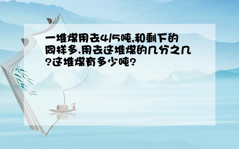 一堆煤用去4/5吨,和剩下的同样多.用去这堆煤的几分之几?这堆煤有多少吨?