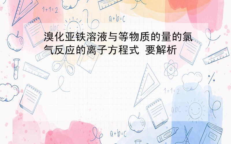 溴化亚铁溶液与等物质的量的氯气反应的离子方程式 要解析