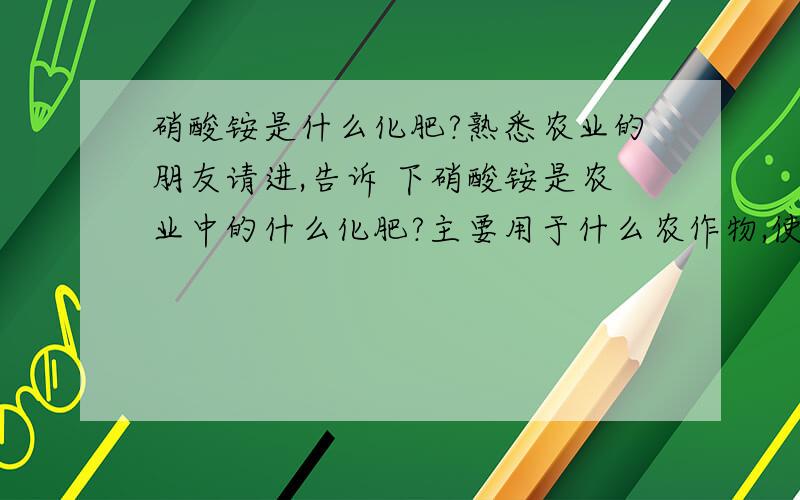 硝酸铵是什么化肥?熟悉农业的朋友请进,告诉 下硝酸铵是农业中的什么化肥?主要用于什么农作物,使用硝酸铵的高峰时间在几月份?采纳必加50分!