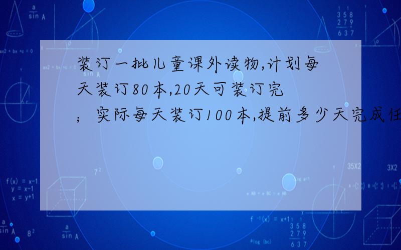 装订一批儿童课外读物,计划每天装订80本,20天可装订完；实际每天装订100本,提前多少天完成任务?