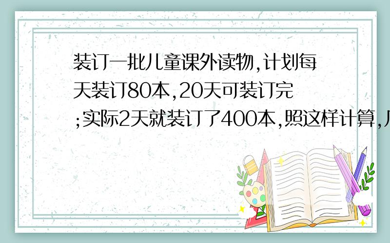 装订一批儿童课外读物,计划每天装订80本,20天可装订完;实际2天就装订了400本,照这样计算,几天能完成?