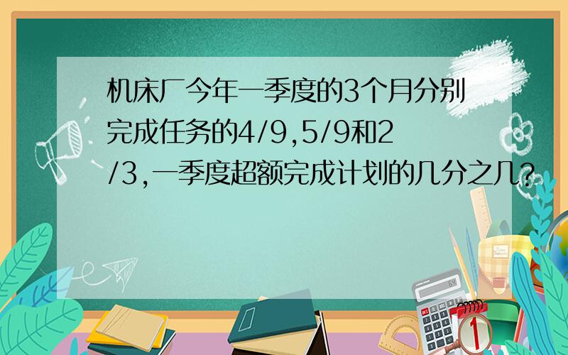 机床厂今年一季度的3个月分别完成任务的4/9,5/9和2/3,一季度超额完成计划的几分之几?