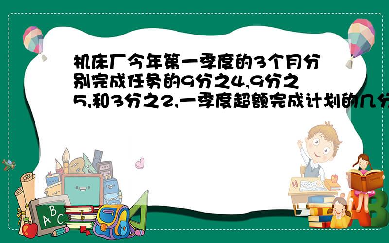 机床厂今年第一季度的3个月分别完成任务的9分之4,9分之5,和3分之2,一季度超额完成计划的几分之几?马上,就现在!最迟今晚20：40