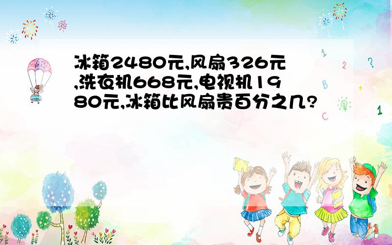 冰箱2480元,风扇326元,洗衣机668元,电视机1980元,冰箱比风扇贵百分之几?