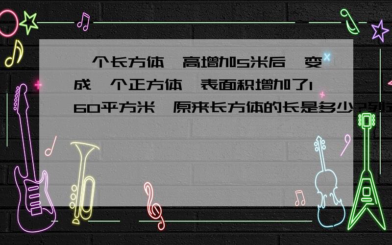 一个长方体,高增加5米后,变成一个正方体,表面积增加了160平方米,原来长方体的长是多少?列式计算说出理由