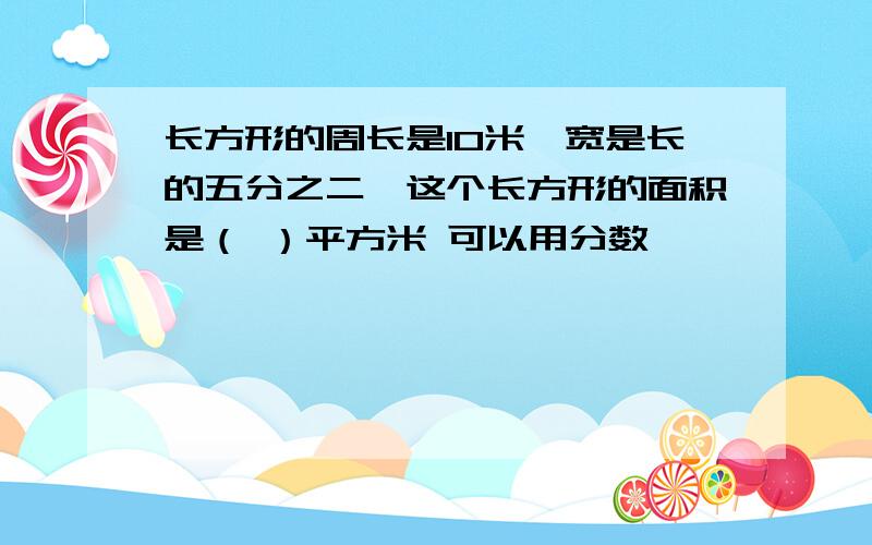 长方形的周长是10米,宽是长的五分之二,这个长方形的面积是（ ）平方米 可以用分数