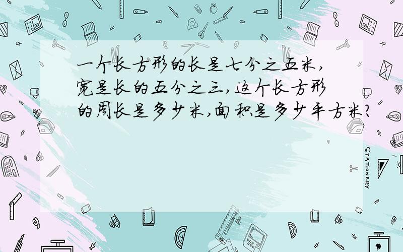 一个长方形的长是七分之五米,宽是长的五分之三,这个长方形的周长是多少米,面积是多少平方米?