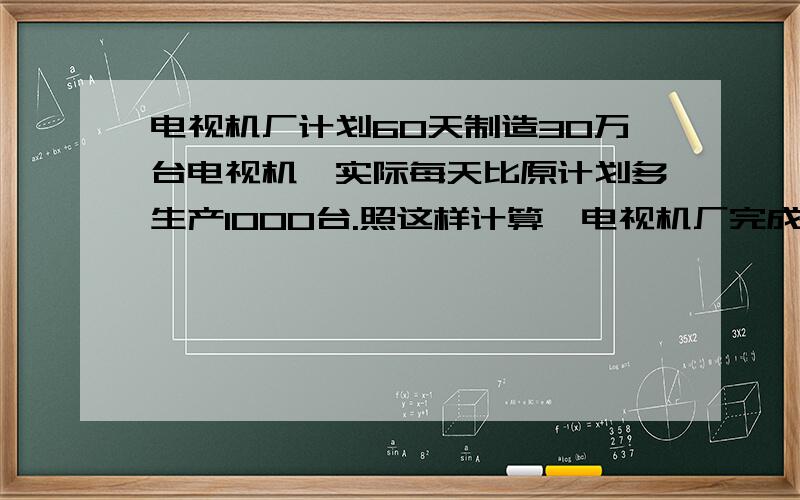 电视机厂计划60天制造30万台电视机,实际每天比原计划多生产1000台.照这样计算,电视机厂完成任务要多少