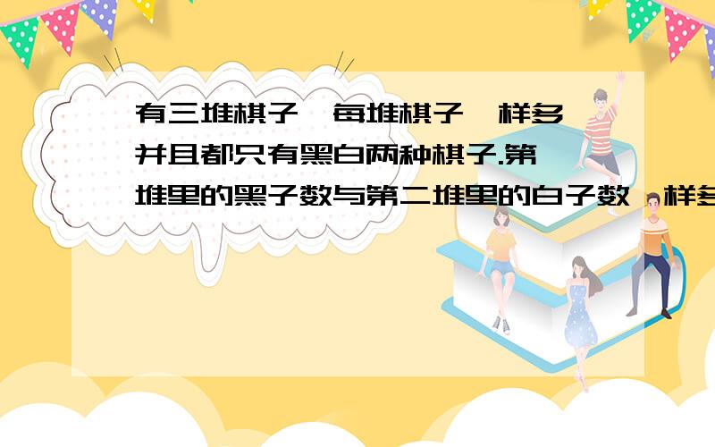 有三堆棋子,每堆棋子一样多,并且都只有黑白两种棋子.第一堆里的黑子数与第二堆里的白子数一样多,第三堆里的黑子为全部黑子的2/5.把三堆棋子集中在一起,白子为全部棋子的几分之几?不要