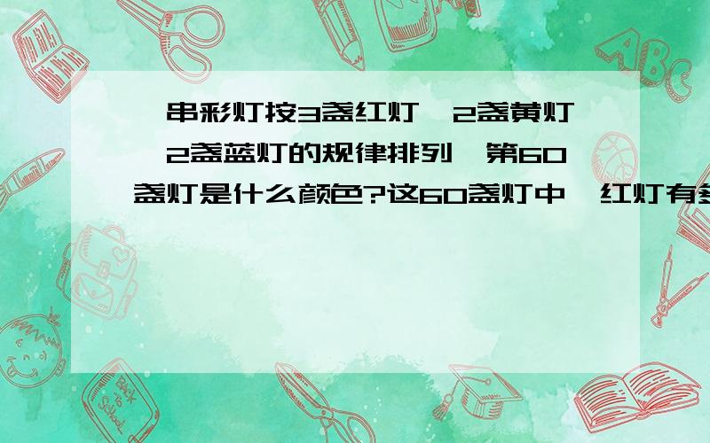 一串彩灯按3盏红灯,2盏黄灯,2盏蓝灯的规律排列,第60盏灯是什么颜色?这60盏灯中,红灯有多少盏?