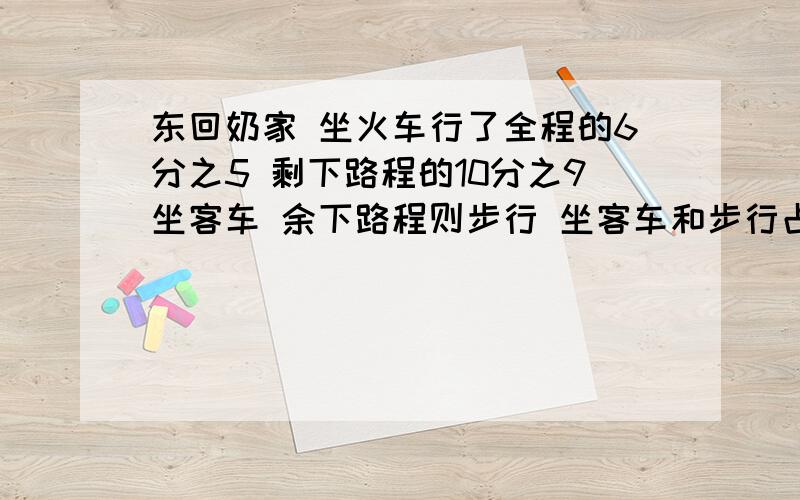 东回奶家 坐火车行了全程的6分之5 剩下路程的10分之9坐客车 余下路程则步行 坐客车和步行占全程几分之几