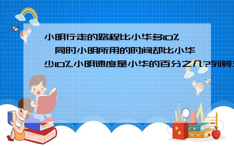 小明行走的路程比小华多10%,同时小明所用的时间却比小华少10%.小明速度是小华的百分之几?列算式!难做，帮我回答玩问题，怎么样