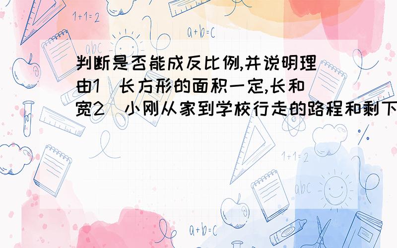 判断是否能成反比例,并说明理由1）长方形的面积一定,长和宽2）小刚从家到学校行走的路程和剩下的路程3）长方形的周长一定,长和宽.4)圆锥的体积一定,底面积和高.既要快也要对（准确）.