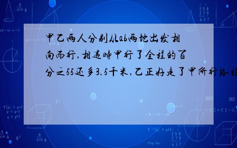 甲乙两人分别从ab两地出发相向而行,相遇时甲行了全程的百分之55还多3.5千米,乙正好走了甲所行路程的2分之1,相遇是乙行了几千米?甲往下，乙往右