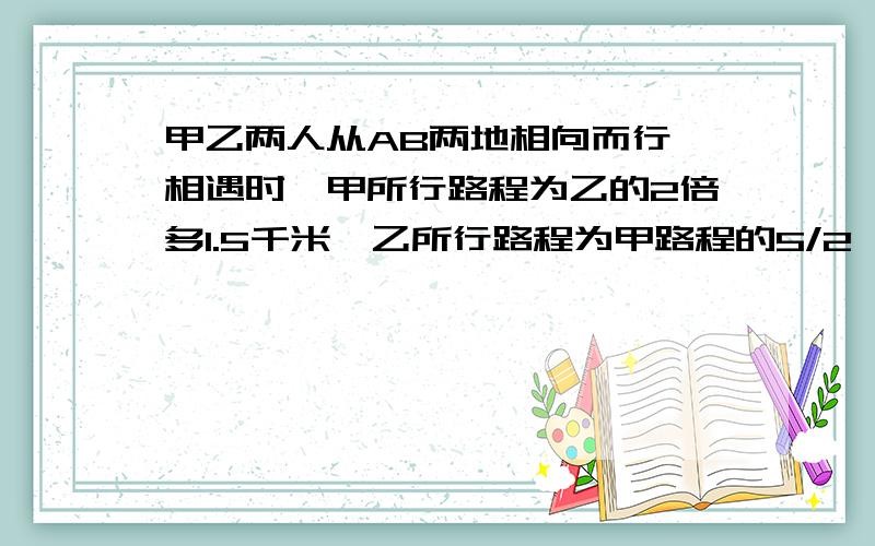 甲乙两人从AB两地相向而行,相遇时,甲所行路程为乙的2倍多1.5千米,乙所行路程为甲路程的5/2,两地相距?