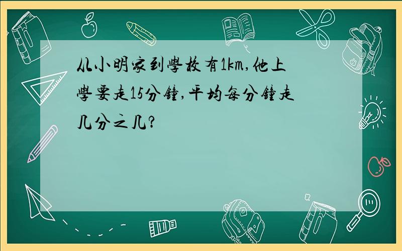 从小明家到学校有1km,他上学要走15分钟,平均每分钟走几分之几?