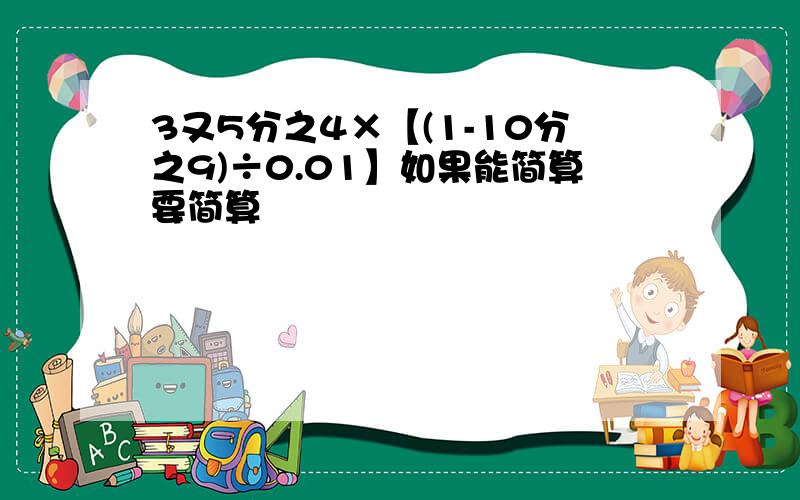 3又5分之4×【(1-10分之9)÷0.01】如果能简算要简算