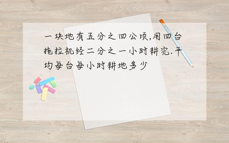 一块地有五分之四公顷,用四台拖拉机经二分之一小时耕完.平均每台每小时耕地多少