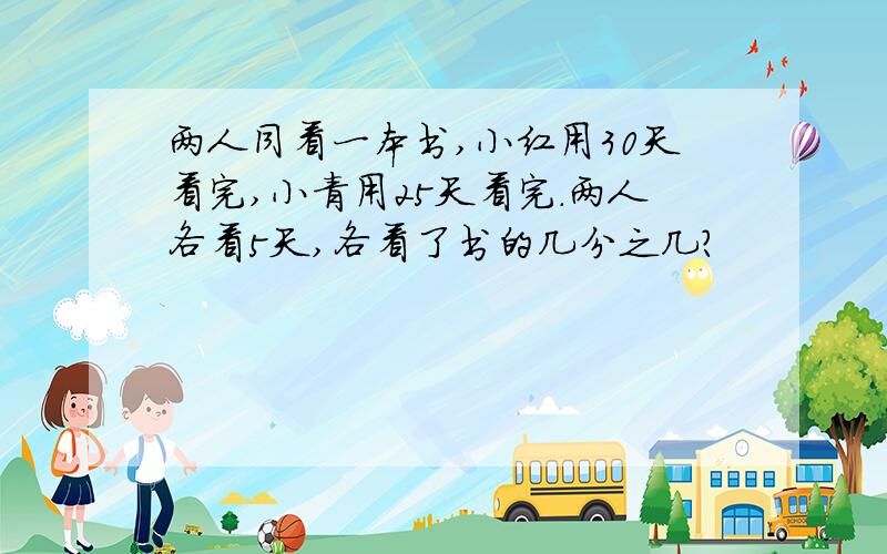 两人同看一本书,小红用30天看完,小青用25天看完.两人各看5天,各看了书的几分之几?