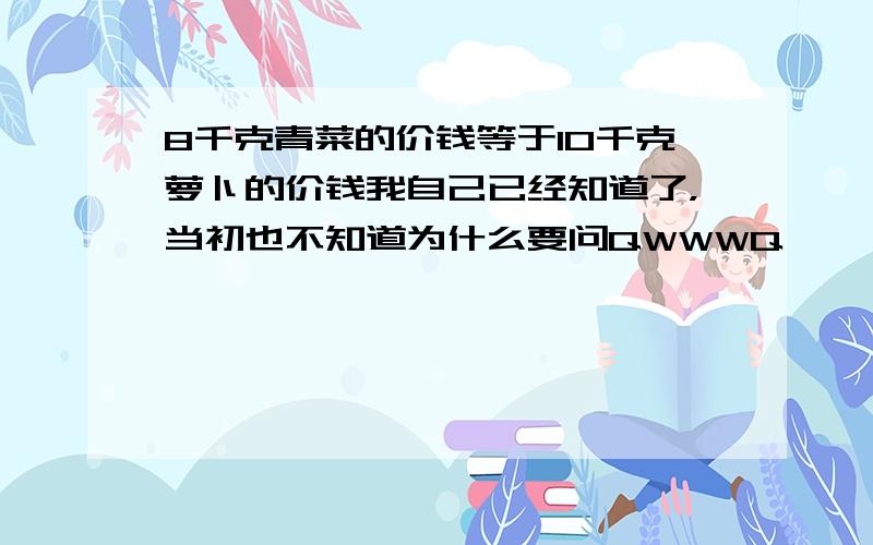 8千克青菜的价钱等于10千克萝卜的价钱我自己已经知道了，当初也不知道为什么要问QWWWQ